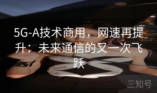 5G-A技术商用,网速再提升:未来通信的又一次飞跃 5G-A技术商用,网速再提升:未来通信的又一次飞跃