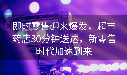 即时零售迎来爆发,超市药店30分钟送达,新零售时代加速到来 即时零售迎来爆发,超市药店30分钟送达,新零售时代加速到来