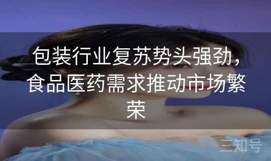 包装行业复苏势头强劲,食品医药需求推动市场繁荣 包装行业复苏势头强劲,食品医药需求推动市场繁荣