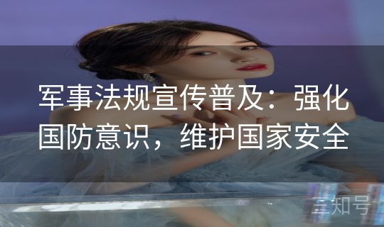 军事法规宣传普及：强化国防意识，维护国家安全