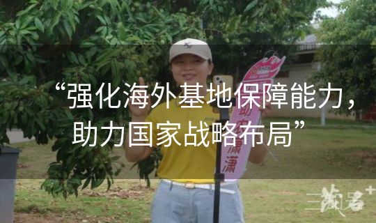 “强化海外基地保障能力，助力国家战略布局”