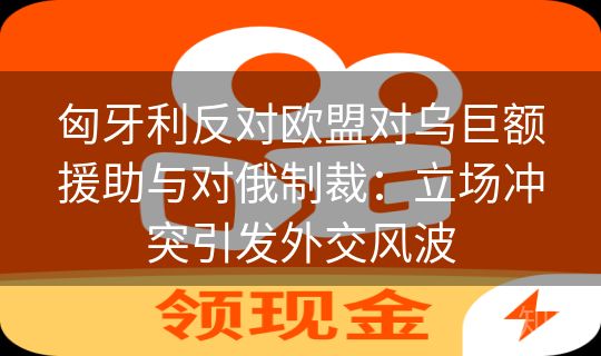 匈牙利反对欧盟对乌巨额援助与对俄制裁：立场冲突引发外交风波