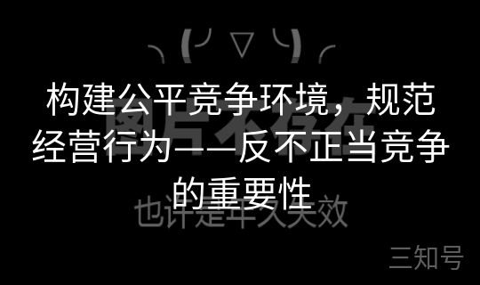 构建公平竞争环境，规范经营行为——反不正当竞争的重要性