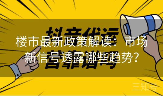 楼市最新政策解读：市场新信号透露哪些趋势？