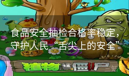 食品安全抽检合格率稳定，守护人民“舌尖上的安全”