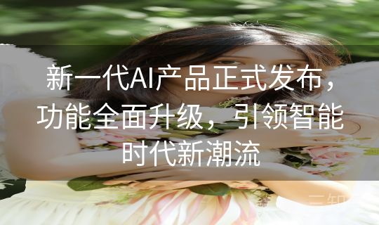 新一代AI产品正式发布，功能全面升级，引领智能时代新潮流