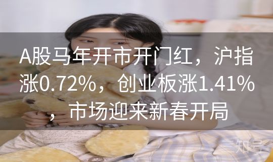 A股马年开市开门红,沪指涨0.72%,创业板涨1.41%,市场迎来新春开局 A股马年开市开门红,沪指涨0.72%,创业板涨1.41%,市场迎来新春开局