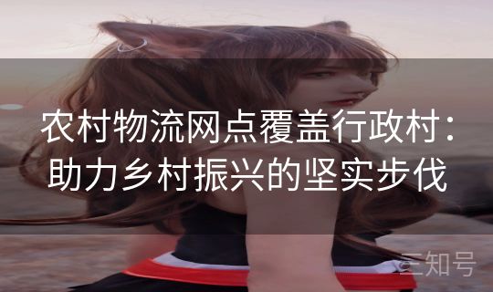 农村物流网点覆盖行政村:助力乡村振兴的坚实步伐 农村物流网点覆盖行政村:助力乡村振兴的坚实步伐
