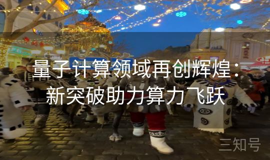 量子计算领域再创辉煌：新突破助力算力飞跃