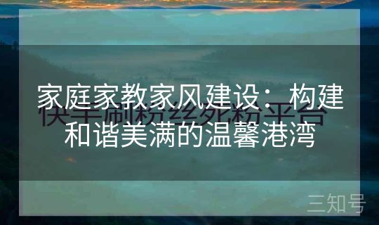 家庭家教家风建设:构建和谐美满的温馨港湾 家庭家教家风建设:构建和谐美满的温馨港湾