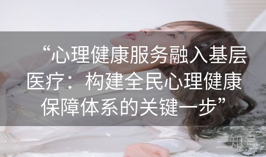 “心理健康服务融入基层医疗:构建全民心理健康保障体系的关键一步” “心理健康服务融入基层医疗:构建全民心理健康保障体系的关键一步”