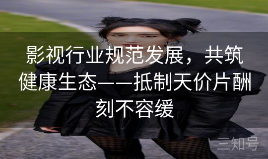 影视行业规范发展，共筑健康生态——抵制天价片酬刻不容缓