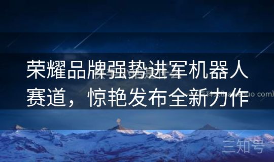 荣耀品牌强势进军机器人赛道,惊艳发布全新力作 荣耀品牌强势进军机器人赛道,惊艳发布全新力作