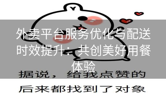 外卖平台服务优化与配送时效提升:共创美好用餐体验 外卖平台服务优化与配送时效提升:共创美好用餐体验