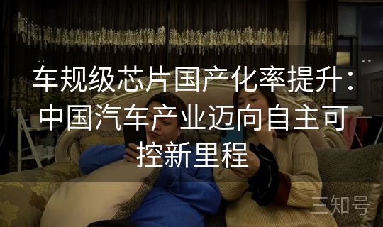 车规级芯片国产化率提升:中国汽车产业迈向自主可控新里程 车规级芯片国产化率提升:中国汽车产业迈向自主可控新里程