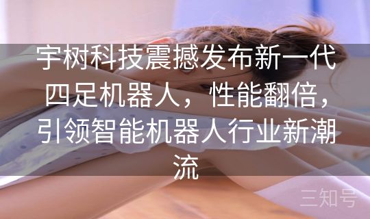 宇树科技震撼发布新一代四足机器人，性能翻倍，引领智能机器人行业新潮流