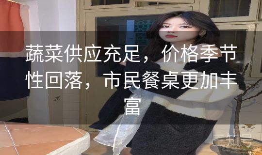 蔬菜供应充足，价格季节性回落，市民餐桌更加丰富