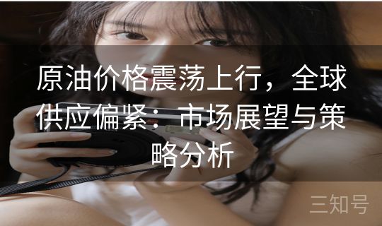 原油价格震荡上行，全球供应偏紧：市场展望与策略分析