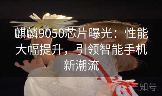 麒麟9050芯片曝光：性能大幅提升，引领智能手机新潮流
