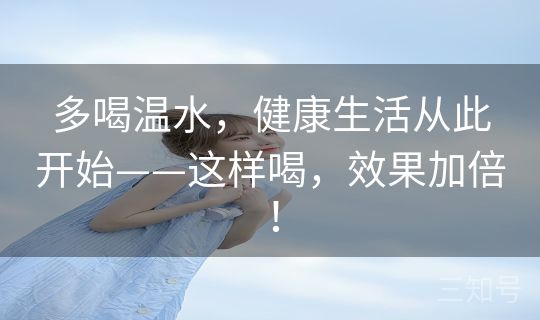 多喝温水,健康生活从此开始——这样喝,效果加倍! 多喝温水,健康生活从此开始——这样喝,效果加倍!