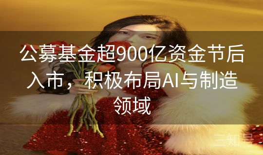 公募基金超900亿资金节后入市，积极布局AI与制造领域