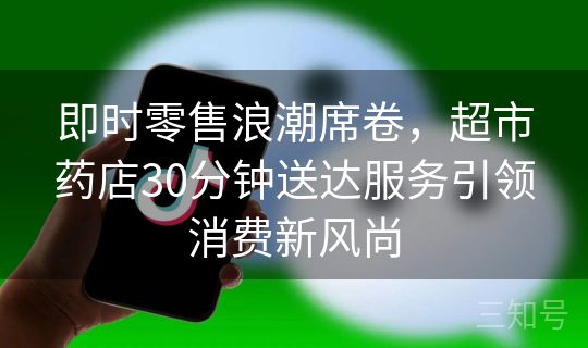 即时零售浪潮席卷,超市药店30分钟送达服务引领消费新风尚 即时零售浪潮席卷,超市药店30分钟送达服务引领消费新风尚