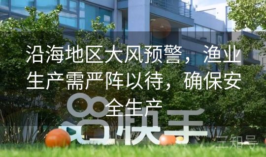 沿海地区大风预警,渔业生产需严阵以待,确保安全生产 沿海地区大风预警,渔业生产需严阵以待,确保安全生产