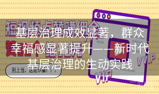 基层治理成效显著，群众幸福感显著提升——新时代基层治理的生动实践