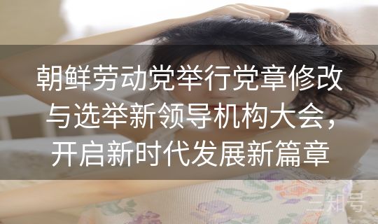 朝鲜劳动党举行党章修改与选举新领导机构大会，开启新时代发展新篇章