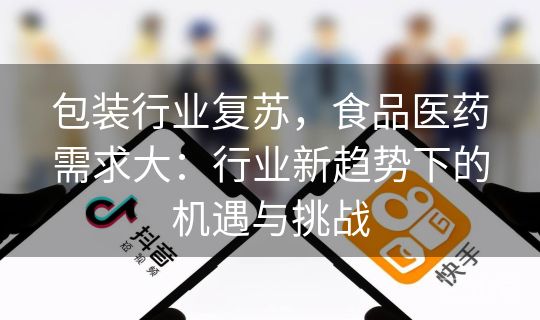 包装行业复苏,食品医药需求大:行业新趋势下的机遇与挑战 包装行业复苏,食品医药需求大:行业新趋势下的机遇与挑战