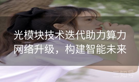 光模块技术迭代助力算力网络升级，构建智能未来