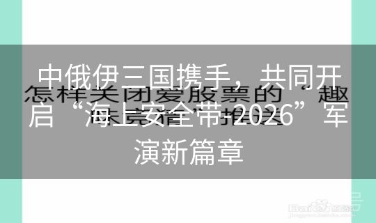 中俄伊三国携手,共同开启“海上安全带-2026”军演新篇章 中俄伊三国携手,共同开启“海上安全带-2026”军演新篇章