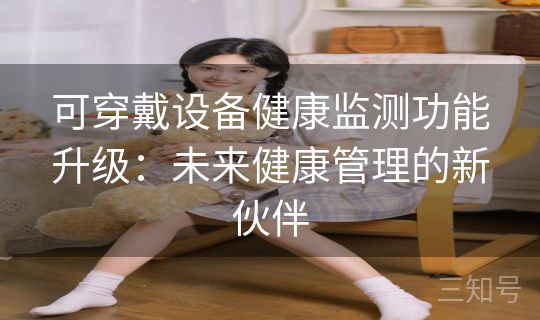 可穿戴设备健康监测功能升级：未来健康管理的新伙伴
