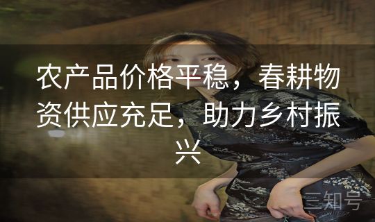 农产品价格平稳,春耕物资供应充足,助力乡村振兴 农产品价格平稳,春耕物资供应充足,助力乡村振兴