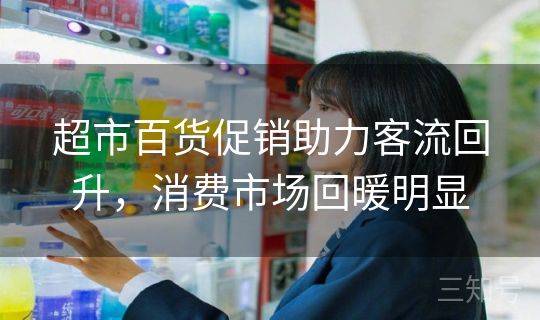 超市百货促销助力客流回升,消费市场回暖明显 超市百货促销助力客流回升,消费市场回暖明显