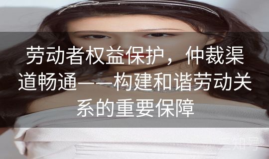 劳动者权益保护,仲裁渠道畅通——构建和谐劳动关系的重要保障 劳动者权益保护,仲裁渠道畅通——构建和谐劳动关系的重要保障