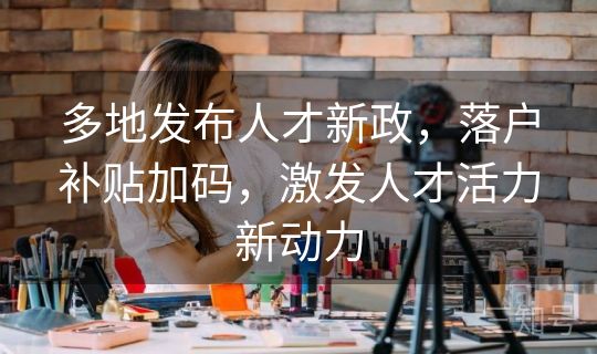 多地发布人才新政，落户补贴加码，激发人才活力新动力