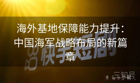 海外基地保障能力提升：中国海军战略布局的新篇章