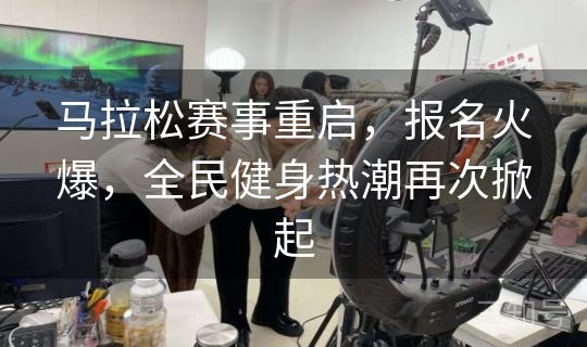 马拉松赛事重启,报名火爆,全民健身热潮再次掀起 马拉松赛事重启,报名火爆,全民健身热潮再次掀起
