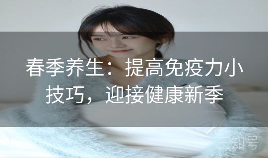 春季养生:提高免疫力小技巧,迎接健康新季 春季养生:提高免疫力小技巧,迎接健康新季