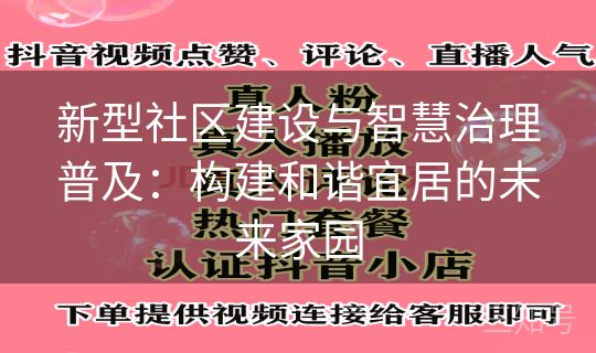 新型社区建设与智慧治理普及:构建和谐宜居的未来家园 新型社区建设与智慧治理普及:构建和谐宜居的未来家园