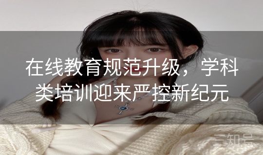 在线教育规范升级，学科类培训迎来严控新纪元