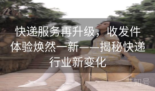 快递服务再升级，收发件体验焕然一新——揭秘快递行业新变化