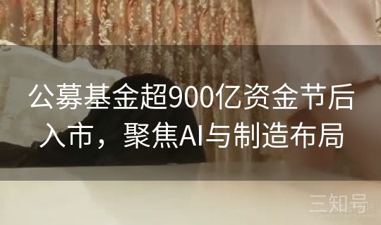 公募基金超900亿资金节后入市，聚焦AI与制造布局