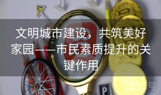 文明城市建设，共筑美好家园——市民素质提升的关键作用