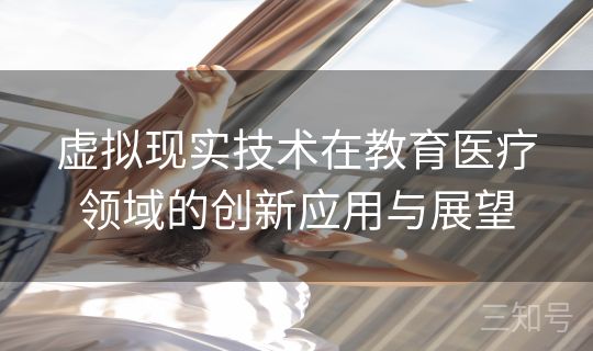 虚拟现实技术在教育医疗领域的创新应用与展望 虚拟现实技术在教育医疗领域的创新应用与展望