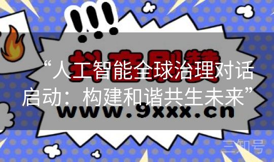 “人工智能全球治理对话启动:构建和谐共生未来” “人工智能全球治理对话启动:构建和谐共生未来”