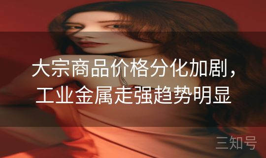 大宗商品价格分化加剧，工业金属走强趋势明显