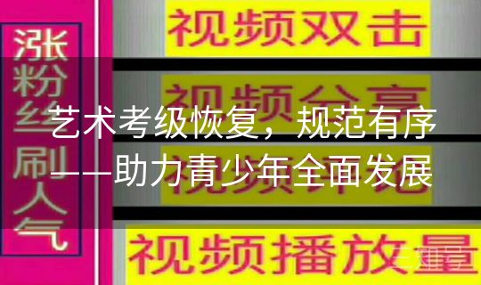 艺术考级恢复,规范有序——助力青少年全面发展 艺术考级恢复,规范有序——助力青少年全面发展