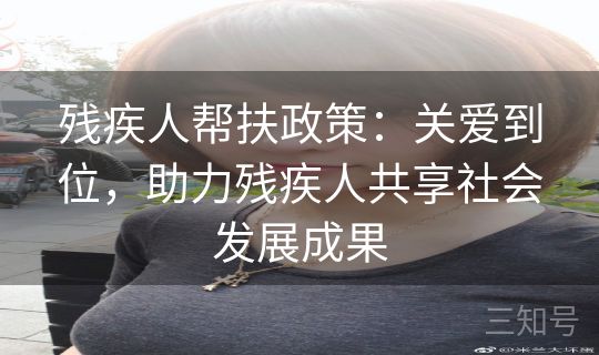 残疾人帮扶政策：关爱到位，助力残疾人共享社会发展成果